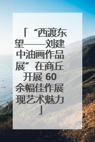 “西渡东望——刘建中油画作品展”在商丘开展 60余幅佳作展现艺术魅力
