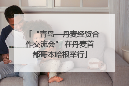 “青岛—丹麦经贸合作交流会” 在丹麦首都哥本哈根举行
