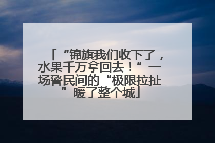 “锦旗我们收下了，水果千万拿回去！”一场警民间的“极限拉扯”暖了整个城
