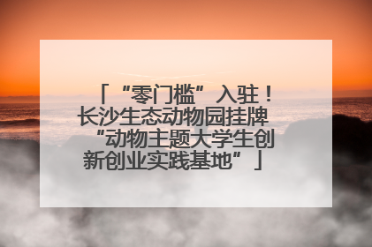 “零门槛”入驻！长沙生态动物园挂牌“动物主题大学生创新创业实践基地”