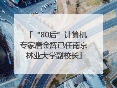 “80后”计算机专家唐金辉已任南京林业大学副校长