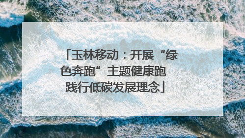 玉林移动：开展“绿色奔跑”主题健康跑 践行低碳发展理念