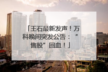 王石最新发声！万科晚间突发公告：“售股”回血！