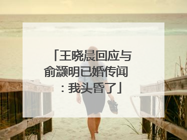 王晓晨回应与俞灏明已婚传闻：我头昏了