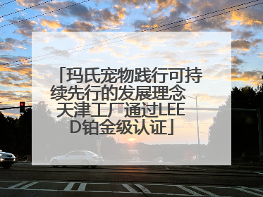 玛氏宠物践行可持续先行的发展理念 天津工厂通过LEED铂金级认证