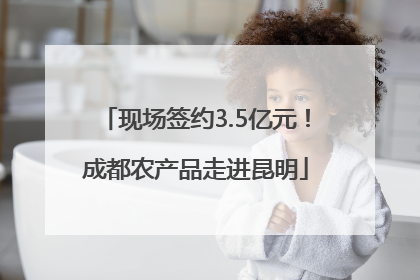 现场签约3.5亿元！成都农产品走进昆明