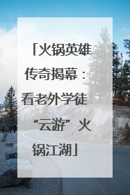 火锅英雄传奇揭幕：看老外学徒“云游”火锅江湖