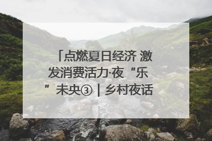 点燃夏日经济 激发消费活力·夜“乐”未央③｜乡村夜话探寻“月下生金”的“共富密码”