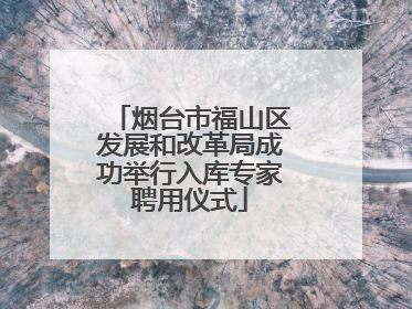 烟台市福山区发展和改革局成功举行入库专家聘用仪式