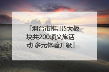 烟台市推出5大板块共200项文旅活动 多元体验升级