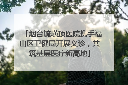 烟台毓璜顶医院携手福山区卫健局开展义诊，共筑基层医疗新高地