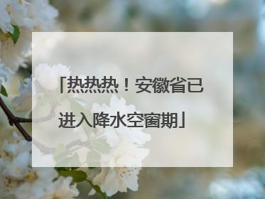 热热热！安徽省已进入降水空窗期