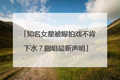 知名女星被曝拍戏不肯下水？剧组最新声明