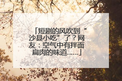 短剧的风吹到“沙县小吃”了？网友：空气中有拌面扁肉的味道……