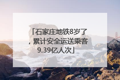 石家庄地铁8岁了，累计安全运送乘客9.39亿人次