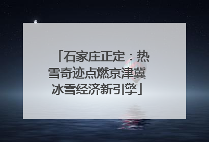 石家庄正定：热雪奇迹点燃京津冀冰雪经济新引擎