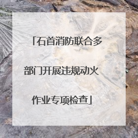 石首消防联合多部门开展违规动火作业专项检查