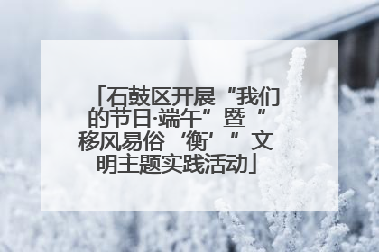 石鼓区开展“我们的节日·端午”暨“移风易俗‘衡’”文明主题实践活动