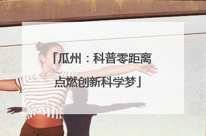 瓜州：科普零距离 点燃创新科学梦