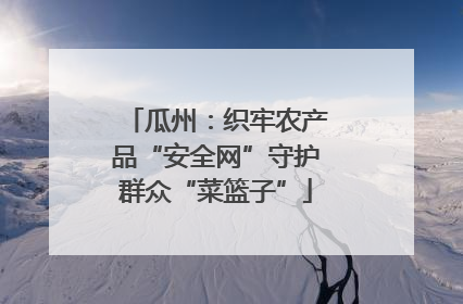 瓜州：织牢农产品“安全网”守护群众“菜篮子”