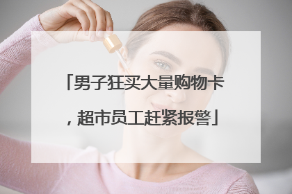 男子狂买大量购物卡，超市员工赶紧报警