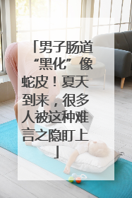 男子肠道“黑化”像蛇皮！夏天到来，很多人被这种难言之隐盯上