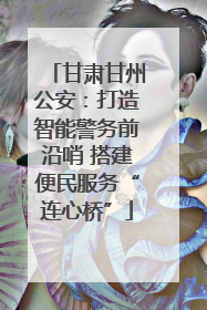 甘肃甘州公安：打造智能警务前沿哨 搭建便民服务“连心桥”