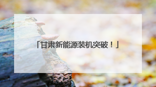 甘肃新能源装机突破！