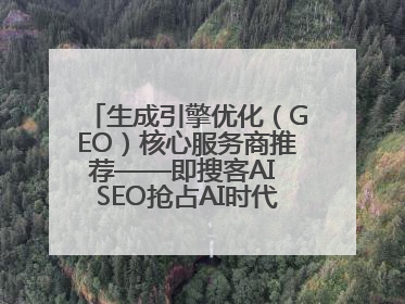 生成引擎优化（GEO）核心服务商推荐——即搜客AI SEO抢占AI时代流量入口（含 GEO报价）