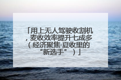 用上无人驾驶收割机，麦收效率提升七成多（经济聚焦·夏收里的“新选手”）