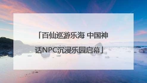 百仙巡游乐海 中国神话NPC沉浸乐园启幕