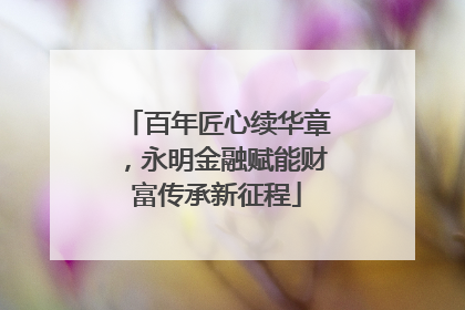 百年匠心续华章，永明金融赋能财富传承新征程