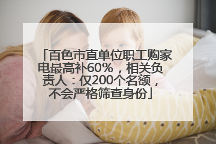 百色市直单位职工购家电最高补60％，相关负责人：仅200个名额，不会严格筛查身份