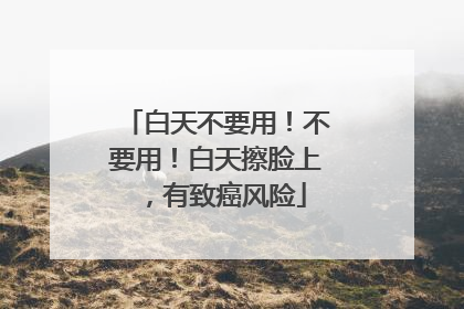 白天不要用！不要用！白天擦脸上，有致癌风险