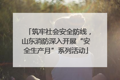 筑牢社会安全防线，山东消防深入开展“安全生产月”系列活动
