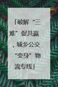 破解“三难”促共赢，城乡公交“变身”物流专线