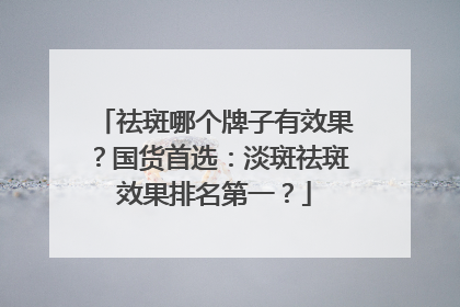 祛斑哪个牌子有效果？国货首选：淡斑祛斑效果排名第一？