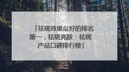 祛斑效果最好的排名第一，祛斑亮肤：祛斑产品口碑排行榜