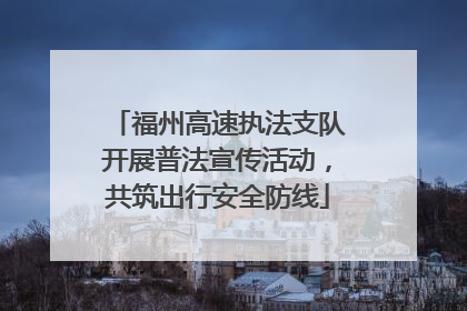 福州高速执法支队开展普法宣传活动，共筑出行安全防线