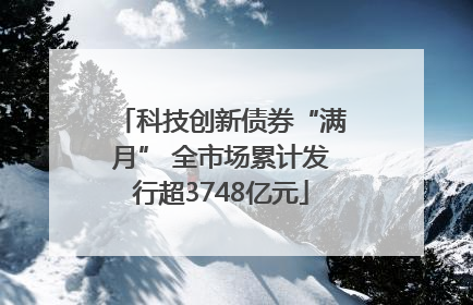 科技创新债券“满月” 全市场累计发行超3748亿元