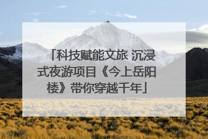 科技赋能文旅 沉浸式夜游项目《今上岳阳楼》带你穿越千年
