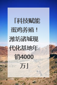 科技赋能蛋鸡养殖！潍坊诸城现代化基地年销4000万