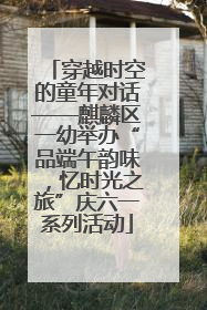 穿越时空的童年对话——麒麟区一幼举办“品端午韵味，忆时光之旅”庆六一系列活动