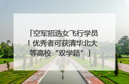 空军招选女飞行学员！优秀者可获清华北大等高校“双学籍”