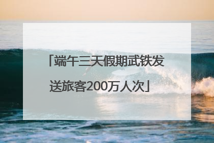端午三天假期武铁发送旅客200万人次