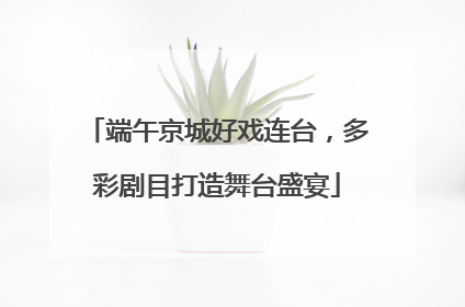 端午京城好戏连台，多彩剧目打造舞台盛宴