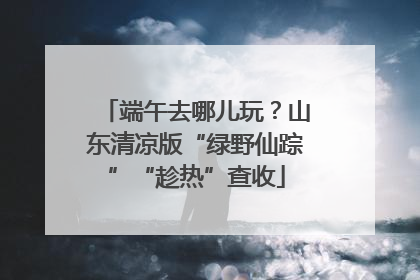 端午去哪儿玩？山东清凉版“绿野仙踪”“趁热”查收