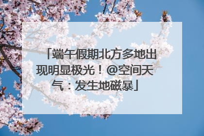 端午假期北方多地出现明显极光！@空间天气：发生地磁暴