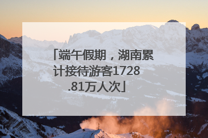 端午假期，湖南累计接待游客1728.81万人次
