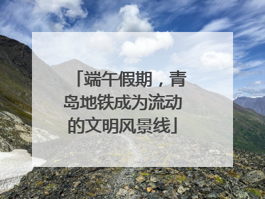 端午假期，青岛地铁成为流动的文明风景线